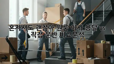 혼자서도 괜찮아! 원룸 이사 용달 vs 직접 운반 비교분석