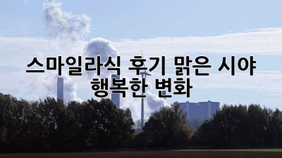 스마일라식 후기: 맑은 시야, 행복한 변화