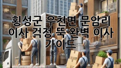 횡성군 우천면 문암리 이사, 걱정 뚝! 완벽 이사 가이드